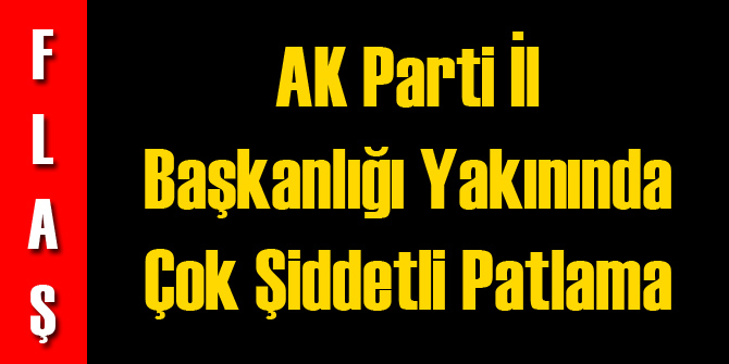 AK Parti Binası Yakınında Çok Şiddetli Patlama!