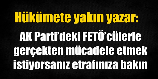 AK Parti’deki FETÖ’cülerle gerçekten mücadele etmek istiyorsanız etrafınıza bakın