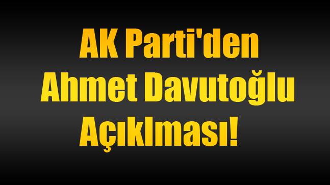 AK Parti'den Ahmet Davutoğlu Açıklması!!!