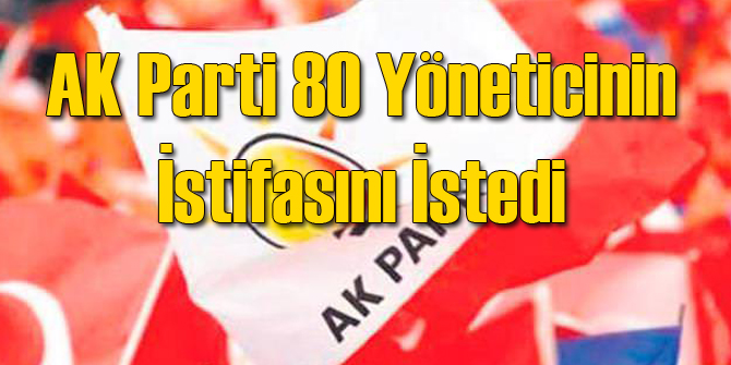 AK Parti Genel Merkez 80 Yöneticiden İstifa İstedi