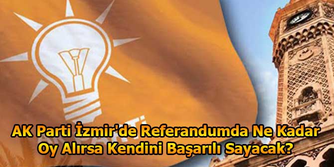 AK Parti İzmir'de Referandumda Ne Kadar Oy Alırsa Kendini Başarılı Sayacak?