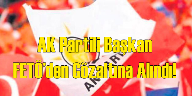 AK Partili Başkan FETÖ'den Gözaltında