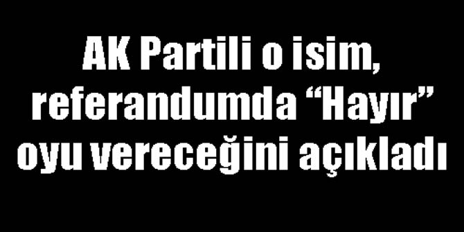 AK Partili o isim, referandumda Hayır oyu vereceğini açıkladı