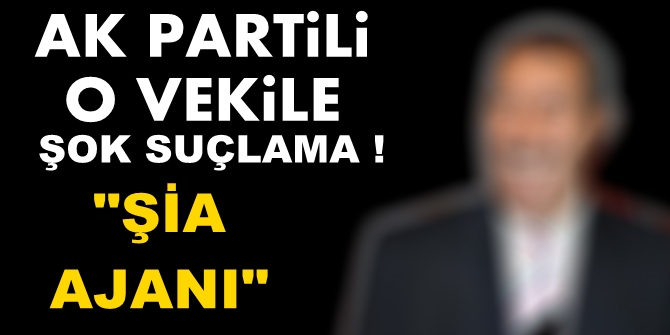 AK Partili o vekile şok suçlama: Şia ajanı