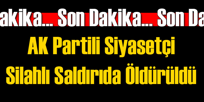 AK Partili Siyasetçi Silahlı Saldırıda Öldürüldü!