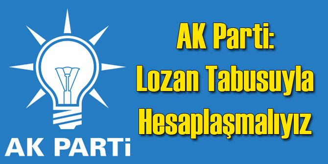 AK Parti: Lozan Tabusuyla Hesaplaşmalıyız