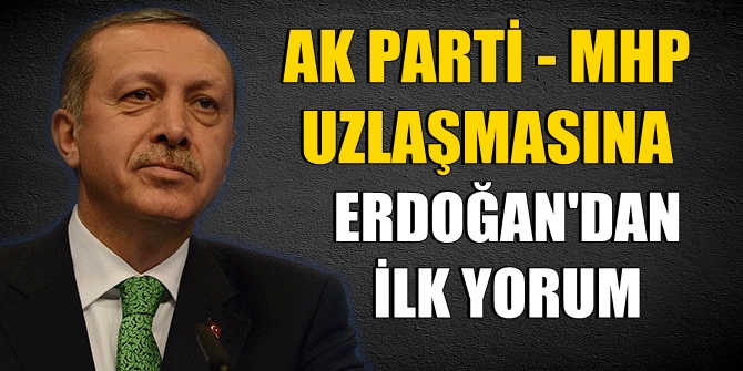 AK Parti MHP uzlaşmasına Cumhurbaşkanı Erdoğan'dan ilk yorum!