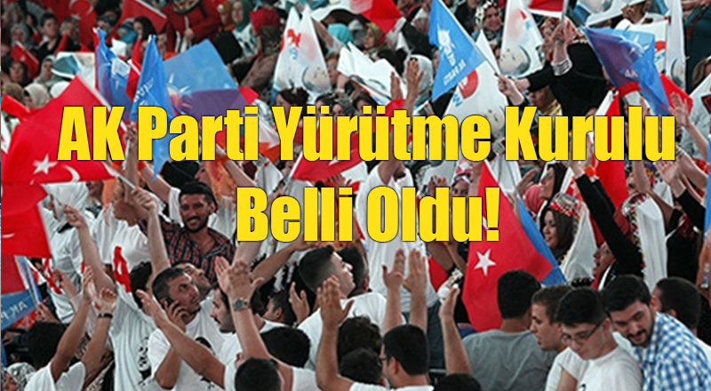 AK Parti'nin Yürütme Kurulu Belli Oldu İşte O Liste!