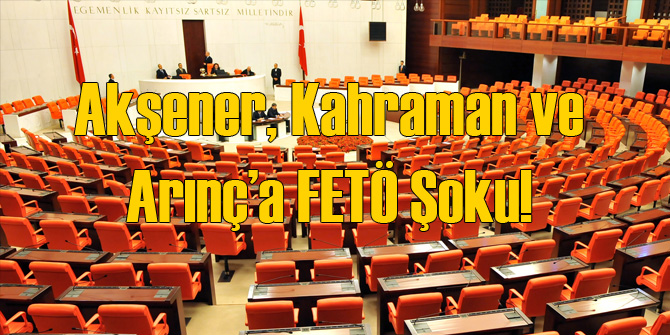Akşener, Arınç ve Kahraman'a FETÖ Şoku