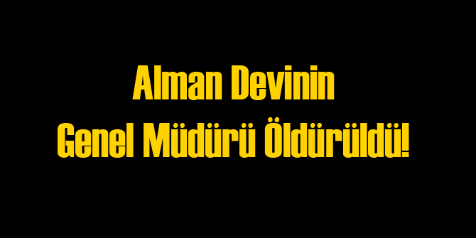 Alman Devinin Genel Müdürü Öldürüldü!