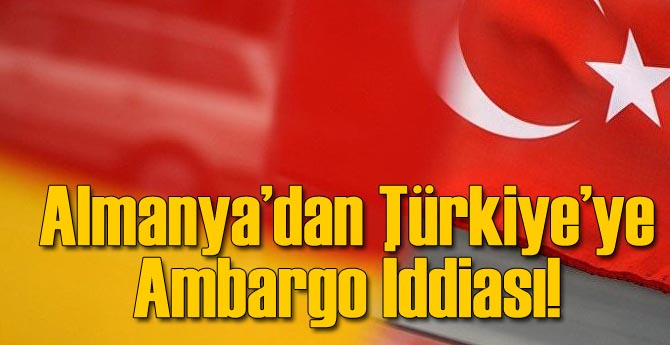 Almanya'dan Türkiye'ye Ambargo İddiası