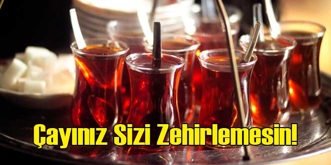 Aman Dikkat! Çayınız Sizi Zehirlemesin!