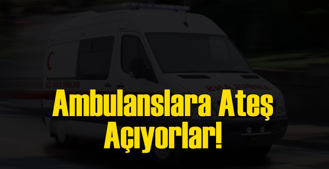 Ambulanslara Ateş Açıyorlar!