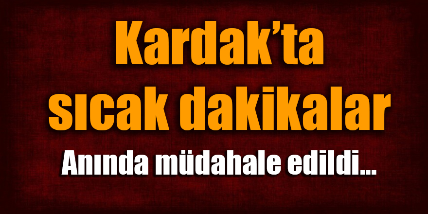 Anında müdahale edildi... Kardak'ta sıcak dakikalar