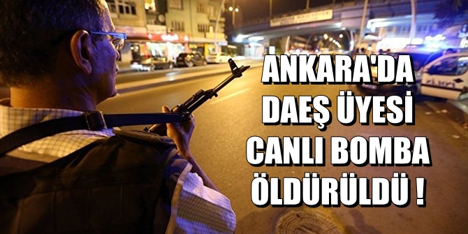 Ankara'da hareketli saatler! DAEŞ üyesi canlı bomba öldürüldü