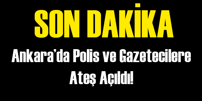 Ankara'da Polis ve Gazetecilere Ateş Açıldı!