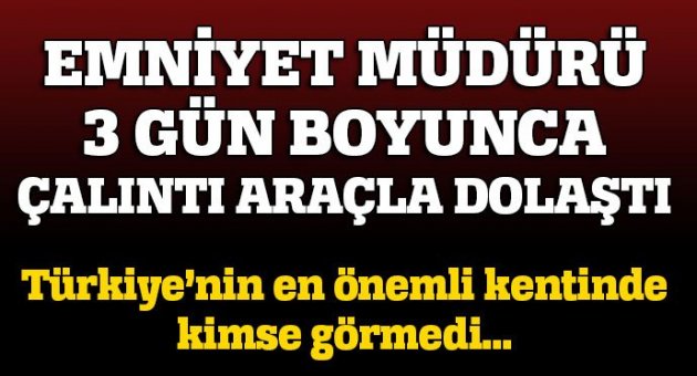 Ankara Emniyet Müdürü, üç gün çalıntı plakalı araçla dolaştı, durduran olmadı