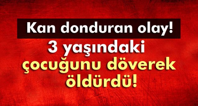 Anne, 3 yaşındaki çocuğunu döverek öldürdü
