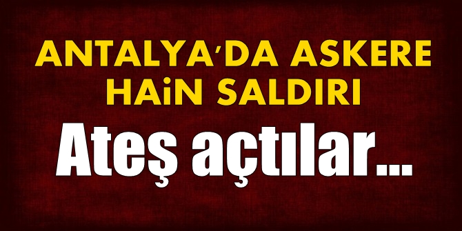 Antalya'da askere hain saldırı! Ateş açtılar