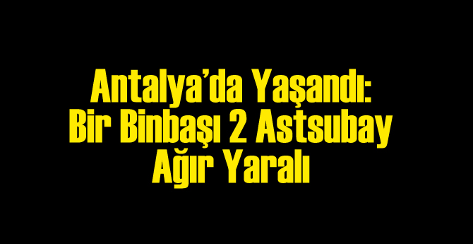 Antalya'da Yaşandı: Jandarma Komutanıyla 2 Astsubay Ağır Yaralı