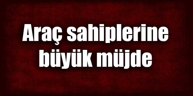Araç sahiplerine büyük müjde
