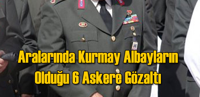 Aralarında Kurmay Albayların Olduğu 6 Askere Gözaltı