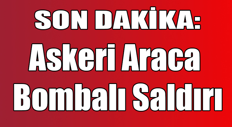 Askeri Araca Bombalı Saldırı Düzenlendi