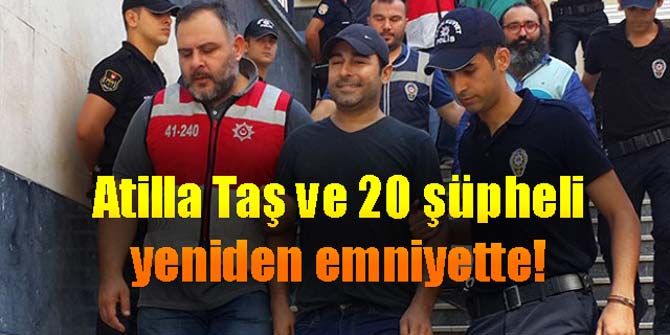 Atilla Taş ve 20 şüpheli yeniden emniyette!