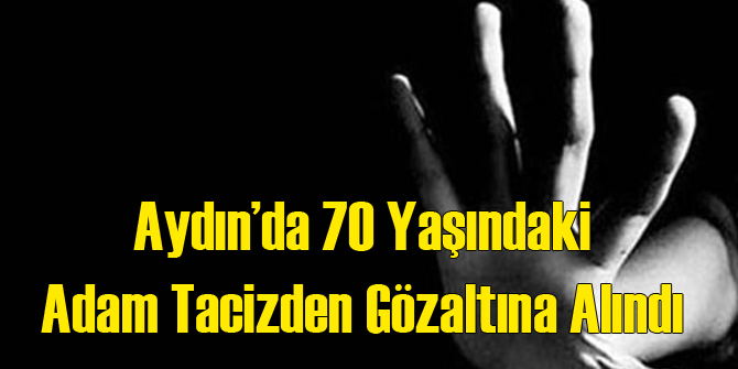 Aydın&#039;da 70 Yaşındaki Adam Tacizden Gözaltında