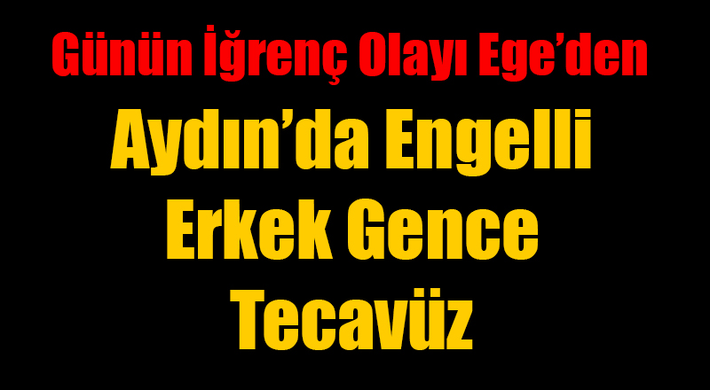 Aydın'da Zihinsel Engelli Genç Erkeğe Tecavüz