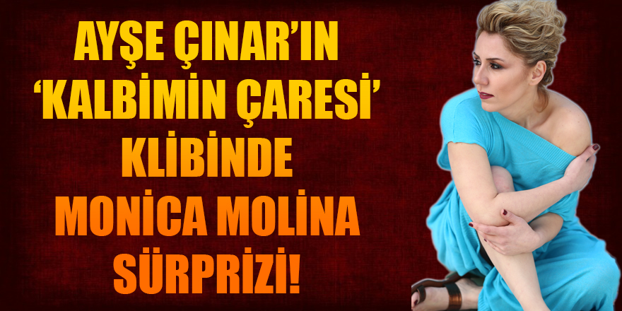 AYŞE ÇINAR’IN ‘KALBİMİN ÇARESİ’ KLİBİNDE MONİCA MOLİNA SÜRPRİZİ!