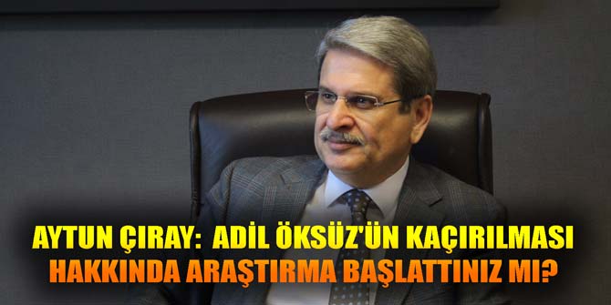 AYTUN ÇIRAY: ADİL ÖKSÜZ'ÜN KAÇIRILMASI HAKKINDA ARAŞTIRMA BAŞLATTINIZ MI?