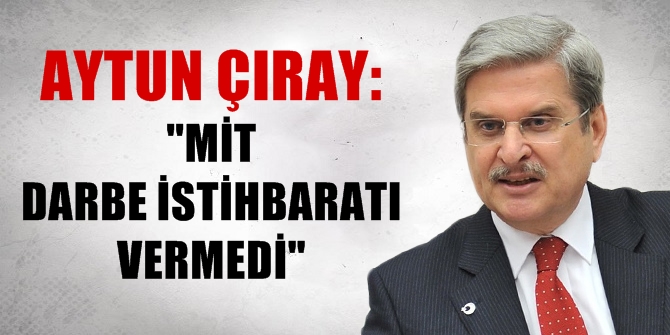 AYTUN ÇIRAY: MİT DARBE İSTİHBARATI VERMEDİ