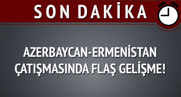 Azerbaycan-Ermenistan çatışmasında flaş gelişme!