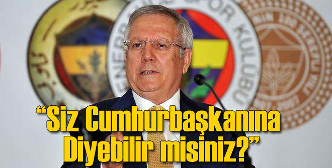 Aziz Yıldırım: Cumhurbaşkanına Diyebilir misiniz?