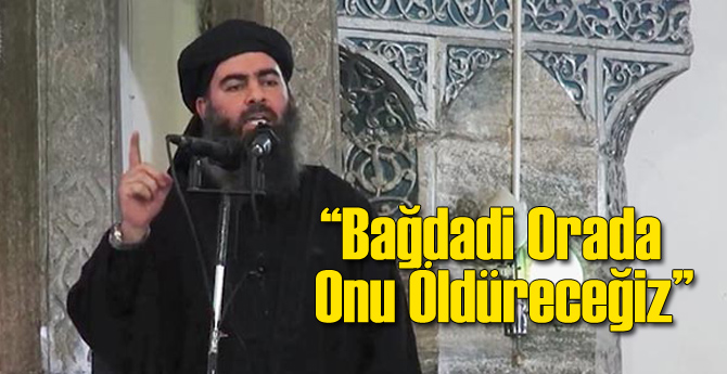 Bağdadi'nin Orada Olduğunu Öldüreceklerini Açıkladı