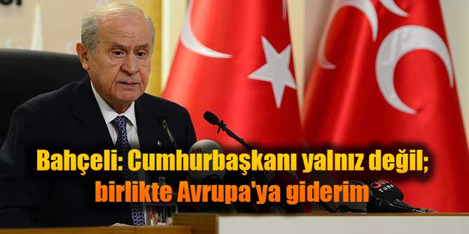 Bahçeli: Cumhurbaşkanı yalnız değil birlikte Avrupa'ya giderim