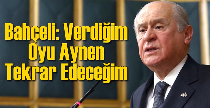 Bahçeli: Verdiğim Oyu Aynen Tekrar Edeceğim