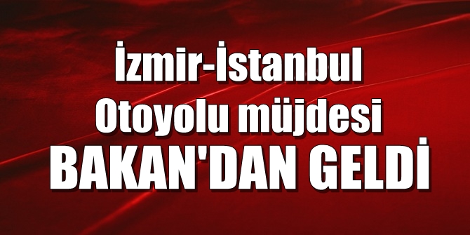 Bakan Arslan'dan İzmir-İstanbul Otoyolu müjdesi