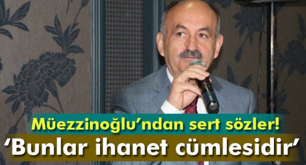 Bakan Müezzinoğlu: 'Bunlar ihanet cümlesidir'