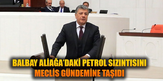 BALBAY ALİAĞA’DAKİ PETROL SIZINTISINI MECLİS GÜNDEMİNE TAŞIDI