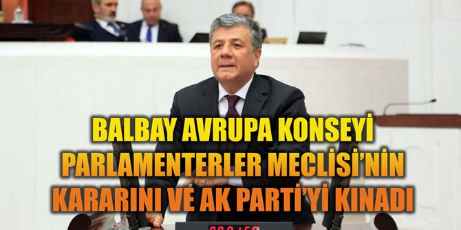 BALBAY AVRUPA KONSEYİ PARLAMENTERLER MECLİSİ’NİN KARARINI VE AKP’Yİ KINADI