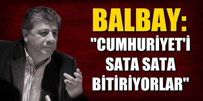 Balbay: CUMHURİYET&#039;İ SATA SATA BİTİRİYORLAR