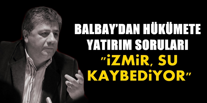 BALBAY’DAN HÜKÜMETE YATIRIM SORULARI: İZMİR SU KAYBEDİYOR