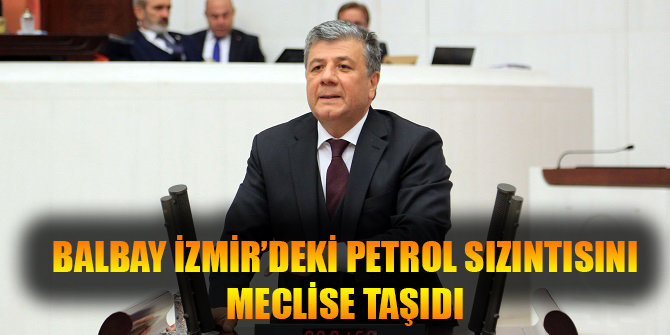 BALBAY İZMİR’DEKİ PETROL SIZINTISINI MECLİSE TAŞIDI
