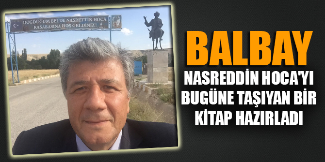 BALBAY NASREDDİN HOCA'YI BUGÜNE TAŞIYAN BİR KİTAP HAZIRLADI