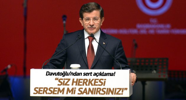 Başbakan Davutoğlu: Siz herkesi sersem mi sanırsınız?