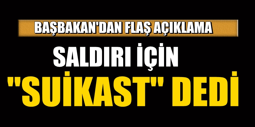 Başbakan, saldırı için suikast dedi