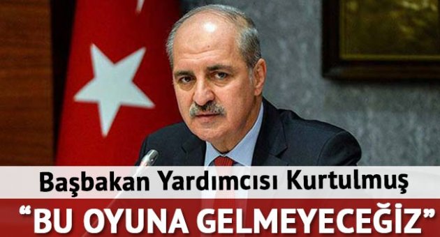 Başbakan Yardımcısı Kurtulmuş: Bu oyuna gelmeyeceğiz