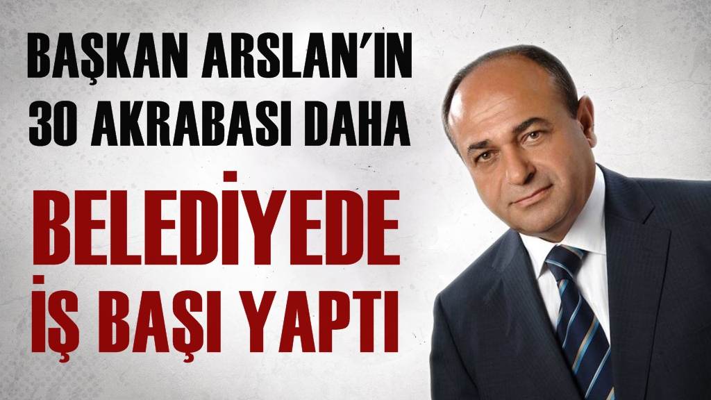 Başkan Arslan'ın 30 Akrabası Daha Belediyede İş Başı Yaptı